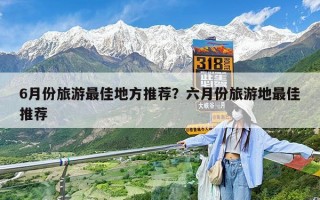 6月份旅游最佳地方推荐？六月份旅游地最佳推荐