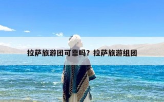 拉萨旅游团可靠吗？拉萨旅游组团