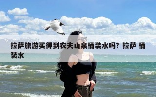 拉萨旅游买得到农夫山泉桶装水吗？拉萨 桶装水