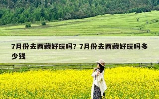 7月份去西藏好玩吗？7月份去西藏好玩吗多少钱