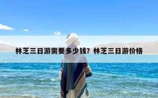林芝三日游需要多少钱？林芝三日游价格