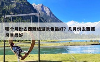 哪个月份去西藏旅游景色最好？几月份去西藏风景最好