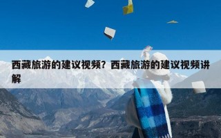 西藏旅游的建议视频？西藏旅游的建议视频讲解