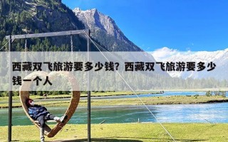 西藏双飞旅游要多少钱？西藏双飞旅游要多少钱一个人