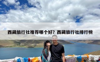 西藏旅行社推荐哪个好？西藏旅行社排行榜