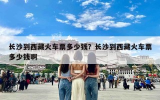 长沙到西藏火车票多少钱？长沙到西藏火车票多少钱啊
