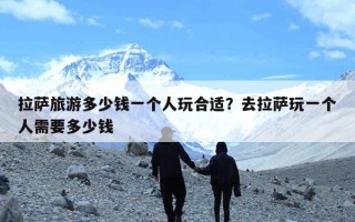 拉萨旅游多少钱一个人玩合适？去拉萨玩一个人需要多少钱