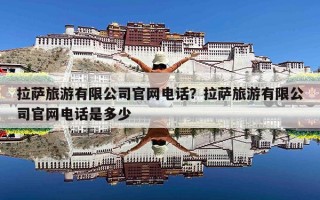 拉萨旅游有限公司官网电话？拉萨旅游有限公司官网电话是多少