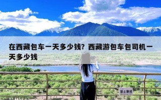 在西藏包车一天多少钱？西藏游包车包司机一天多少钱