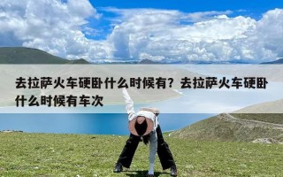 去拉萨火车硬卧什么时候有？去拉萨火车硬卧什么时候有车次