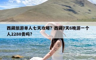 西藏旅游单人七天攻略？西藏7天6晚游一个人2280贵吗?