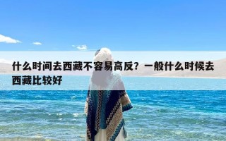 什么时间去西藏不容易高反？一般什么时候去西藏比较好