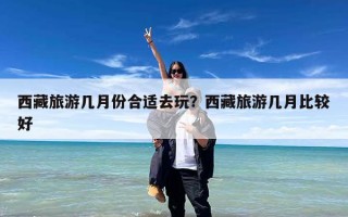 西藏旅游几月份合适去玩？西藏旅游几月比较好