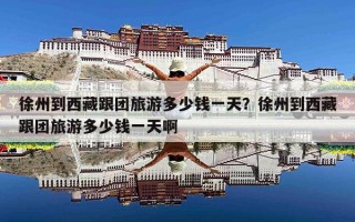 徐州到西藏跟团旅游多少钱一天？徐州到西藏跟团旅游多少钱一天啊