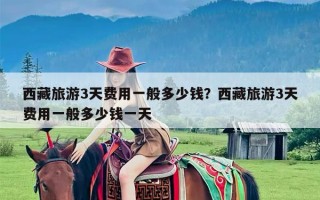 西藏旅游3天费用一般多少钱？西藏旅游3天费用一般多少钱一天