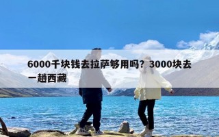6000千块钱去拉萨够用吗？3000块去一趟西藏
