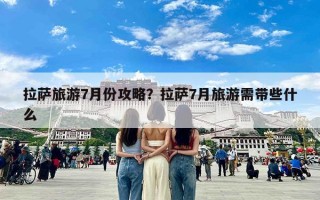 拉萨旅游7月份攻略？拉萨7月旅游需带些什么