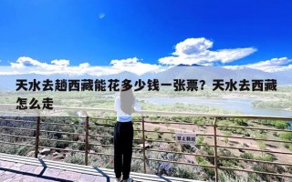 天水去趟西藏能花多少钱一张票？天水去西藏怎么走