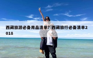 西藏旅游必备用品清单？西藏旅行必备清单2018