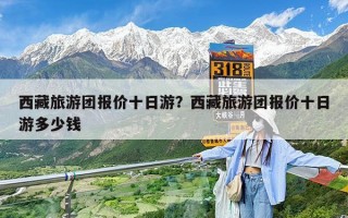 西藏旅游团报价十日游？西藏旅游团报价十日游多少钱