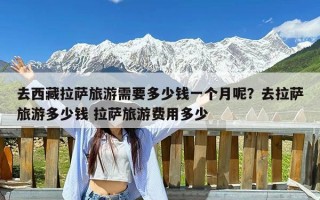 去西藏拉萨旅游需要多少钱一个月呢？去拉萨旅游多少钱 拉萨旅游费用多少