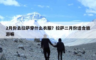 2月份去拉萨穿什么衣服？拉萨二月份适合旅游嘛