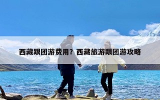 西藏跟团游费用？西藏旅游跟团游攻略