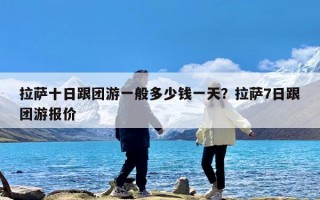 拉萨十日跟团游一般多少钱一天？拉萨7日跟团游报价