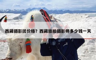 西藏摄影团价格？西藏旅拍摄影师多少钱一天