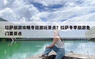 拉萨旅游攻略冬日游玩景点？拉萨冬季旅游免门票景点