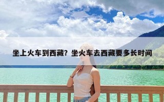 坐上火车到西藏？坐火车去西藏要多长时间