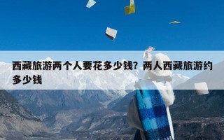 西藏旅游两个人要花多少钱？两人西藏旅游约多少钱