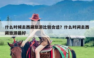 什么时候去西藏旅游比较合适？什么时间去西藏旅游最好