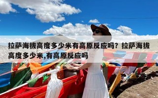 拉萨海拔高度多少米有高原反应吗？拉萨海拔高度多少米,有高原反应吗