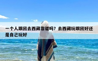 一个人跟团去西藏靠谱吗？去西藏玩跟团好还是自己玩好