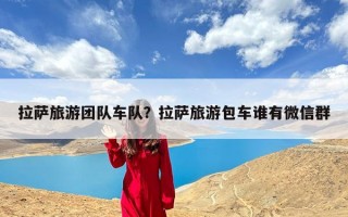 拉萨旅游团队车队？拉萨旅游包车谁有微信群