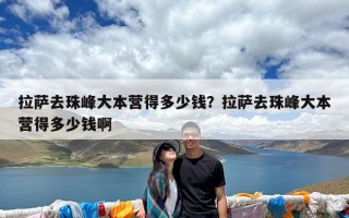 拉萨去珠峰大本营得多少钱？拉萨去珠峰大本营得多少钱啊