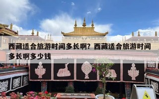 西藏适合旅游时间多长啊？西藏适合旅游时间多长啊多少钱