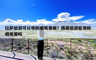 拉萨旅游可以带防晒喷雾嘛？西藏旅游能带防晒喷雾吗