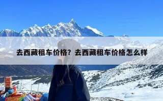 去西藏租车价格？去西藏租车价格怎么样