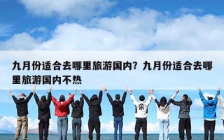 九月份适合去哪里旅游国内？九月份适合去哪里旅游国内不热