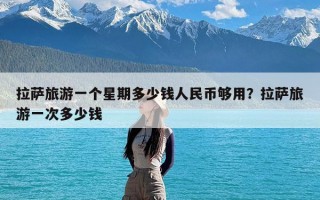 拉萨旅游一个星期多少钱人民币够用？拉萨旅游一次多少钱