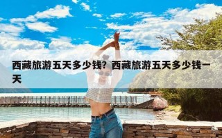 西藏旅游五天多少钱？西藏旅游五天多少钱一天