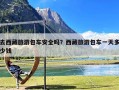 去西藏旅游包车安全吗？西藏旅游包车一天多少钱