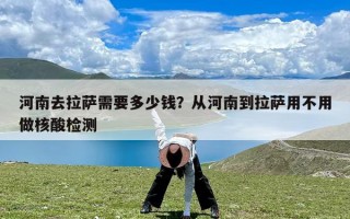 河南去拉萨需要多少钱？从河南到拉萨用不用做核酸检测