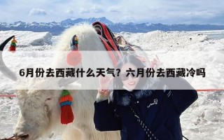 6月份去西藏什么天气？六月份去西藏冷吗