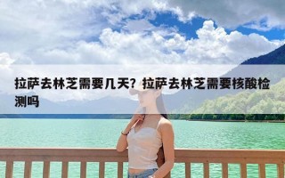 拉萨去林芝需要几天？拉萨去林芝需要核酸检测吗