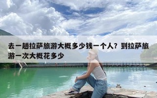 去一趟拉萨旅游大概多少钱一个人？到拉萨旅游一次大概花多少