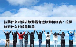 拉萨什么时候去旅游最合适旅游价格表？拉萨旅游什么时候是淡季