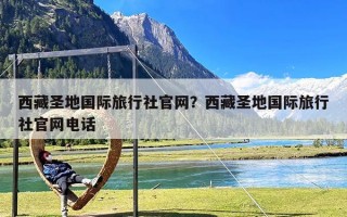 西藏圣地国际旅行社官网？西藏圣地国际旅行社官网电话